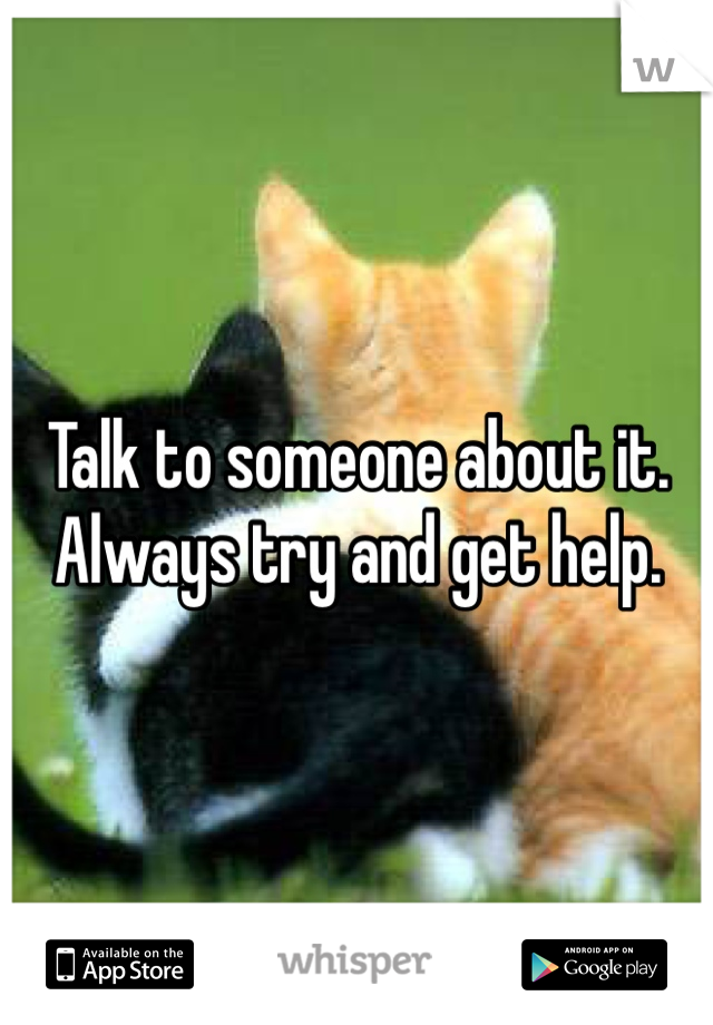 Talk to someone about it. 
Always try and get help. 