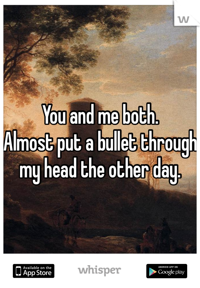 You and me both.
Almost put a bullet through my head the other day.