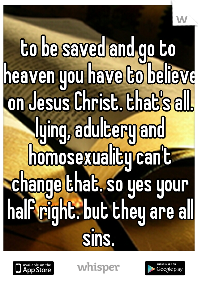 to be saved and go to heaven you have to believe on Jesus Christ. that's all. lying, adultery and homosexuality can't change that. so yes your half right. but they are all sins. 