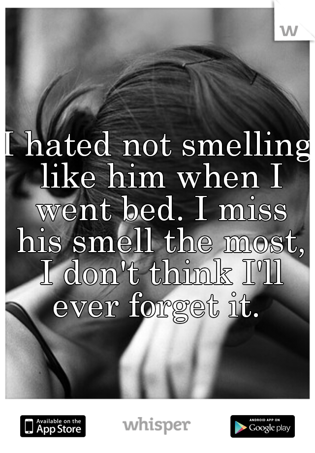 I hated not smelling like him when I went bed. I miss his smell the most, I don't think I'll ever forget it. 