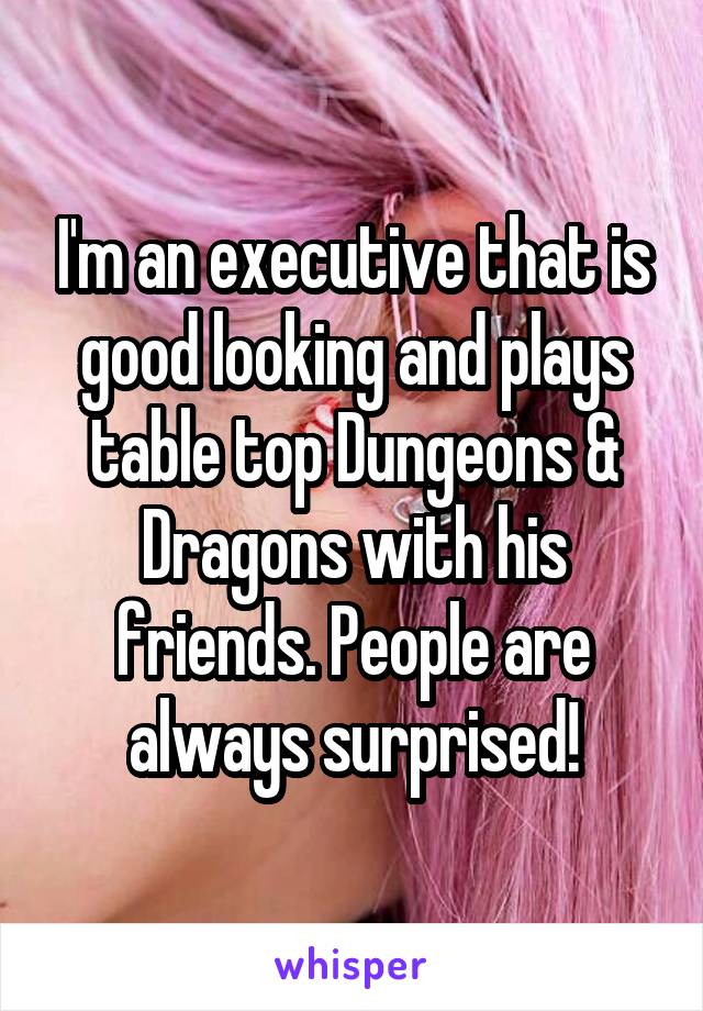 I'm an executive that is good looking and plays table top Dungeons & Dragons with his friends. People are always surprised!