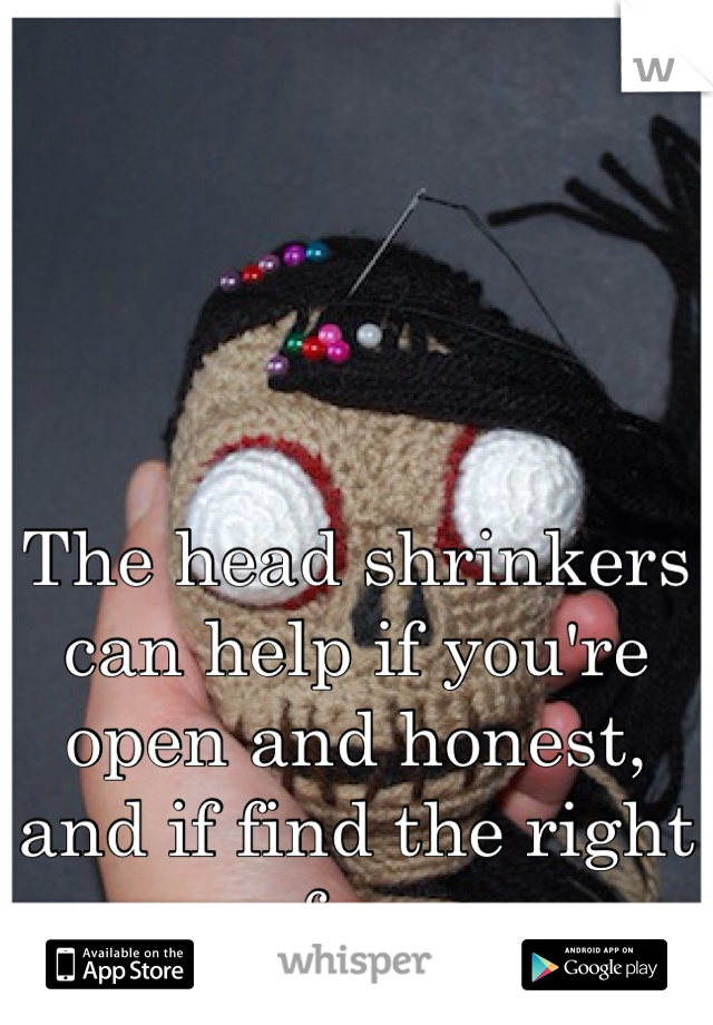 The head shrinkers can help if you're open and honest, and if find the right one for you.