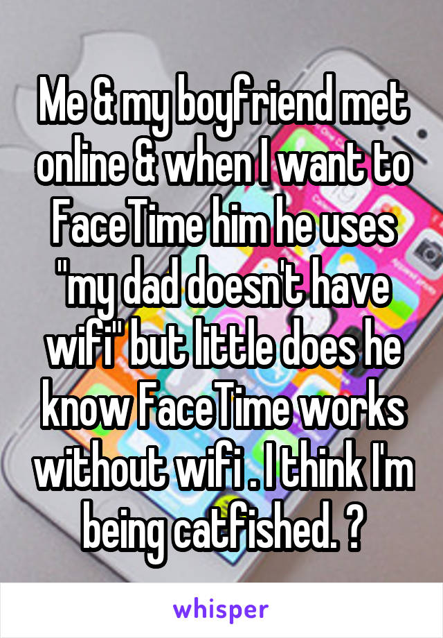 Me & my boyfriend met online & when I want to FaceTime him he uses "my dad doesn't have wifi" but little does he know FaceTime works without wifi . I think I'm being catfished. 😑