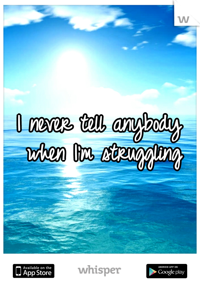 I never tell anybody when I'm struggling