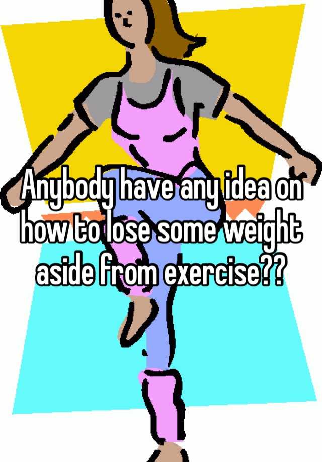 anybody-have-any-idea-on-how-to-lose-some-weight-aside-from-exercise