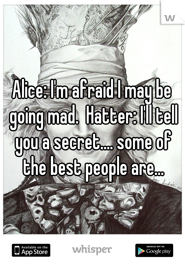 Alice: I'm afraid I may be going mad.  Hatter: I'll tell you a secret.... some of the best people are...