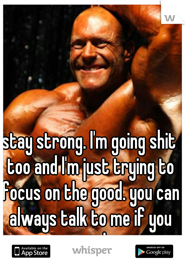 stay strong. I'm going shit too and I'm just trying to focus on the good. you can always talk to me if you need