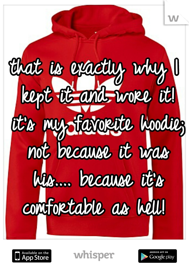 that is exactly why I kept it and wore it! it's my favorite hoodie; not because it was his.... because it's comfortable as hell! 