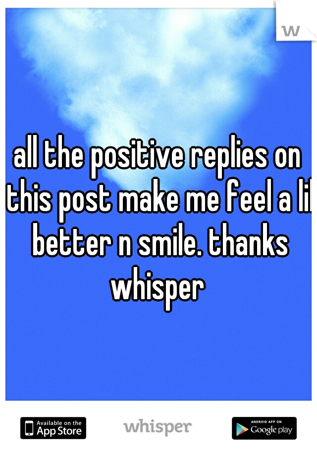 all the positive replies on this post make me feel a lil better n smile. thanks whisper 