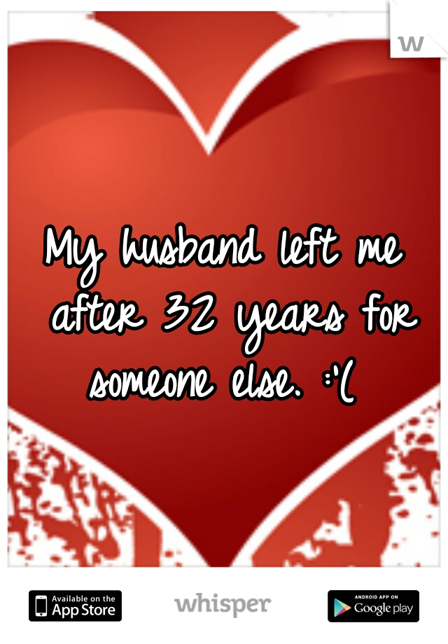 My husband left me after 32 years for someone else. :'( 