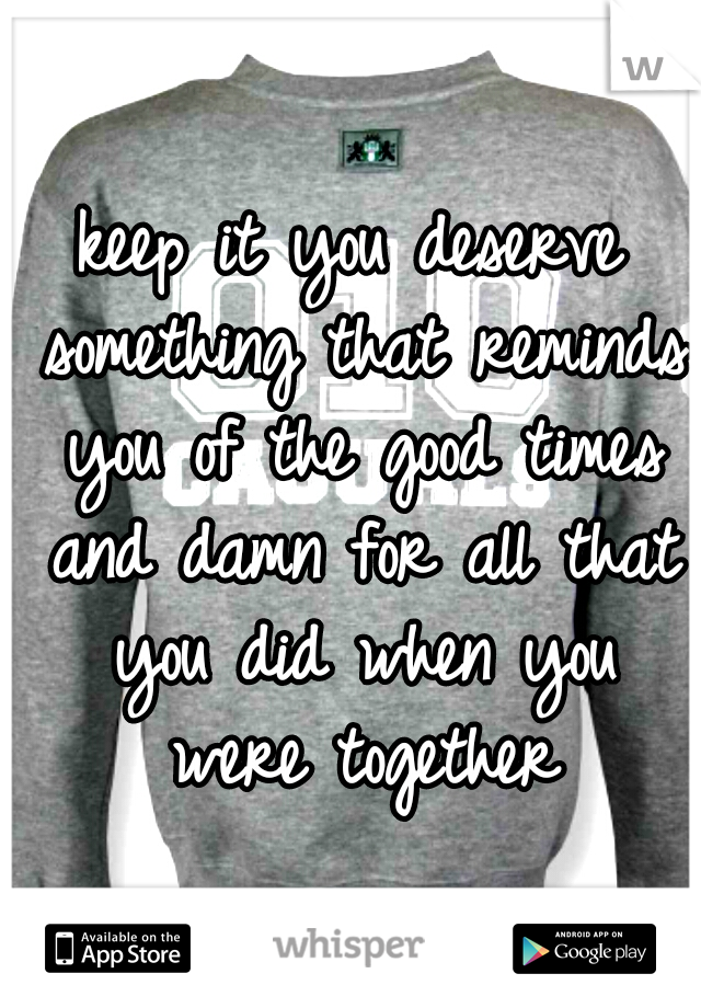 keep it you deserve something that reminds you of the good times and damn for all that you did when you were together