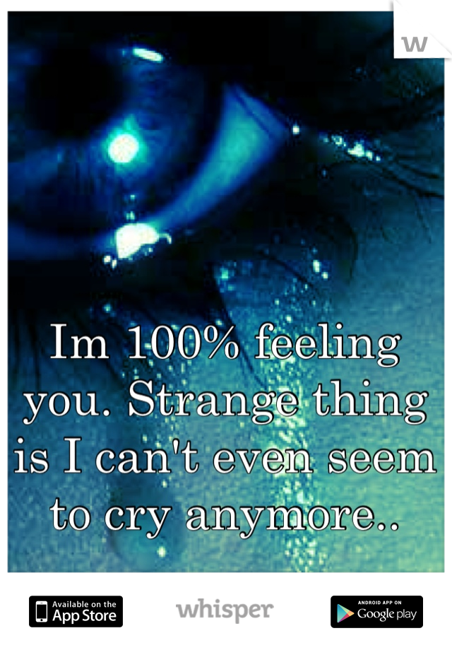 Im 100% feeling you. Strange thing is I can't even seem to cry anymore..