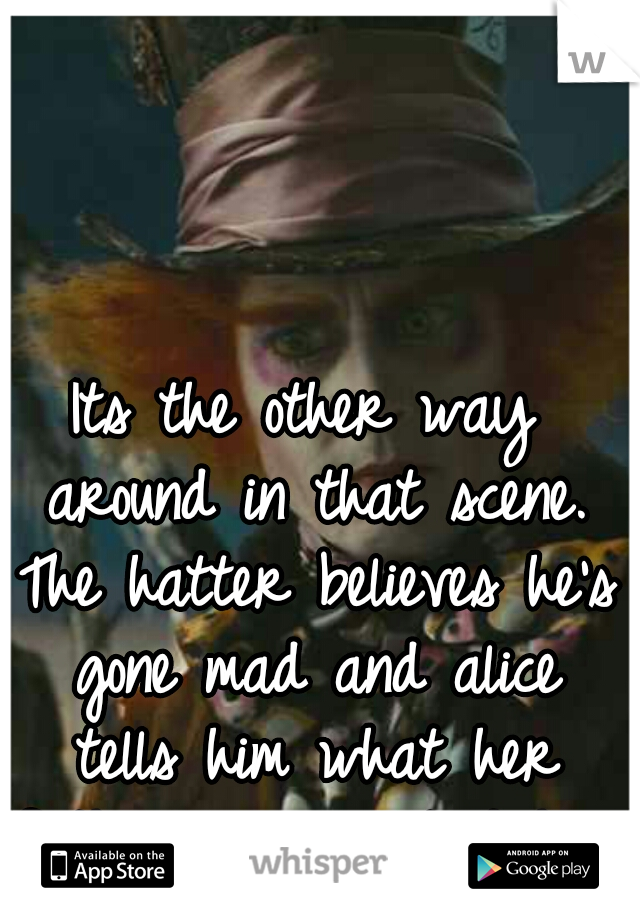 Its the other way around in that scene. The hatter believes he's gone mad and alice tells him what her father always told her