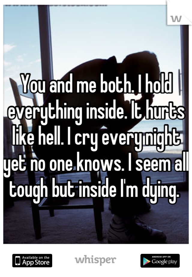 You and me both. I hold everything inside. It hurts like hell. I cry every night yet no one knows. I seem all tough but inside I'm dying. 