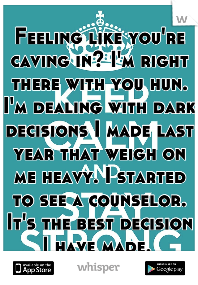 Feeling like you're caving in? I'm right there with you hun. I'm dealing with dark decisions I made last year that weigh on me heavy. I started to see a counselor. It's the best decision I have made. 