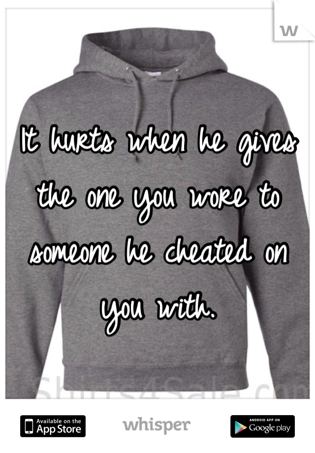 It hurts when he gives the one you wore to someone he cheated on you with. 