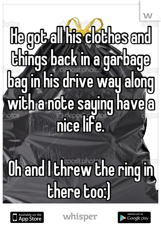 He got all his clothes and things back in a garbage bag in his drive way along with a note saying have a nice life. 

Oh and I threw the ring in there too:) 