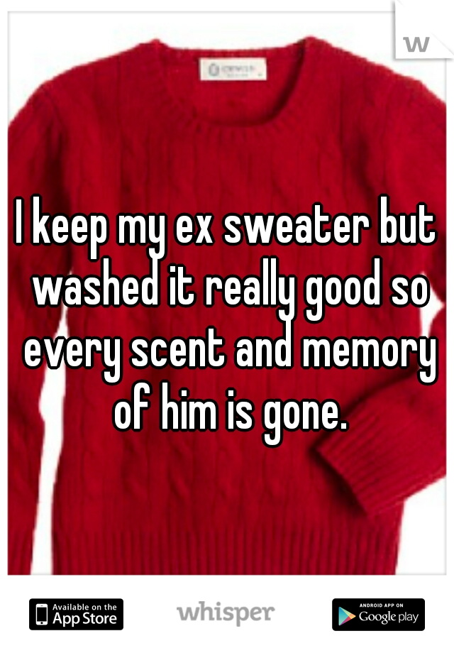 I keep my ex sweater but washed it really good so every scent and memory of him is gone.