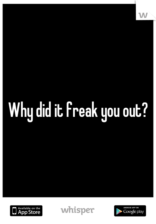 Why did it freak you out?