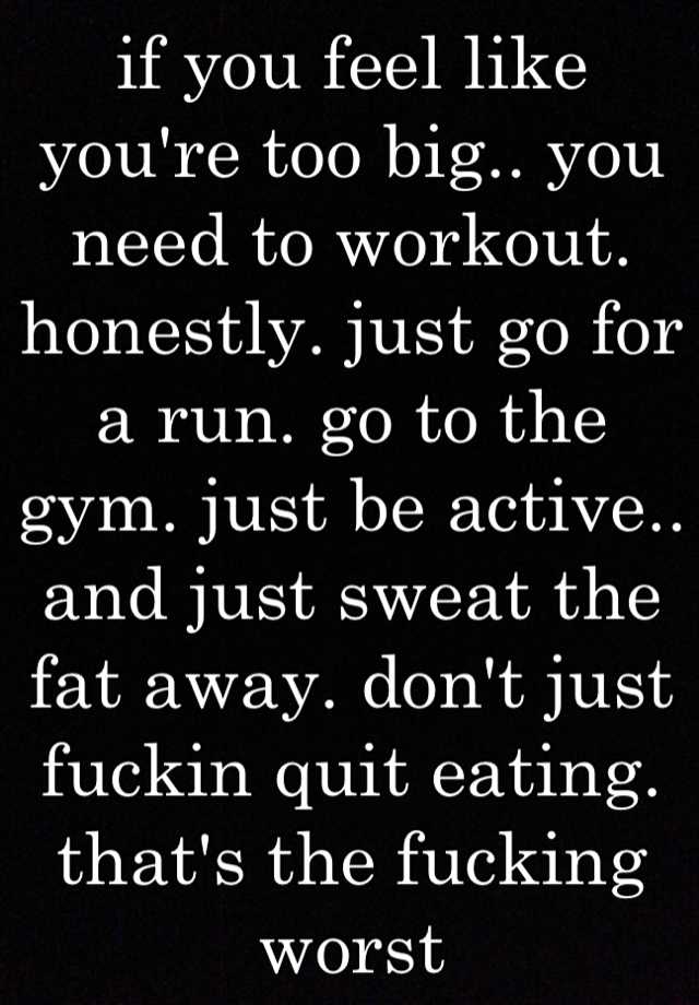 if you feel like you're too big.. you need to workout. honestly. just ...