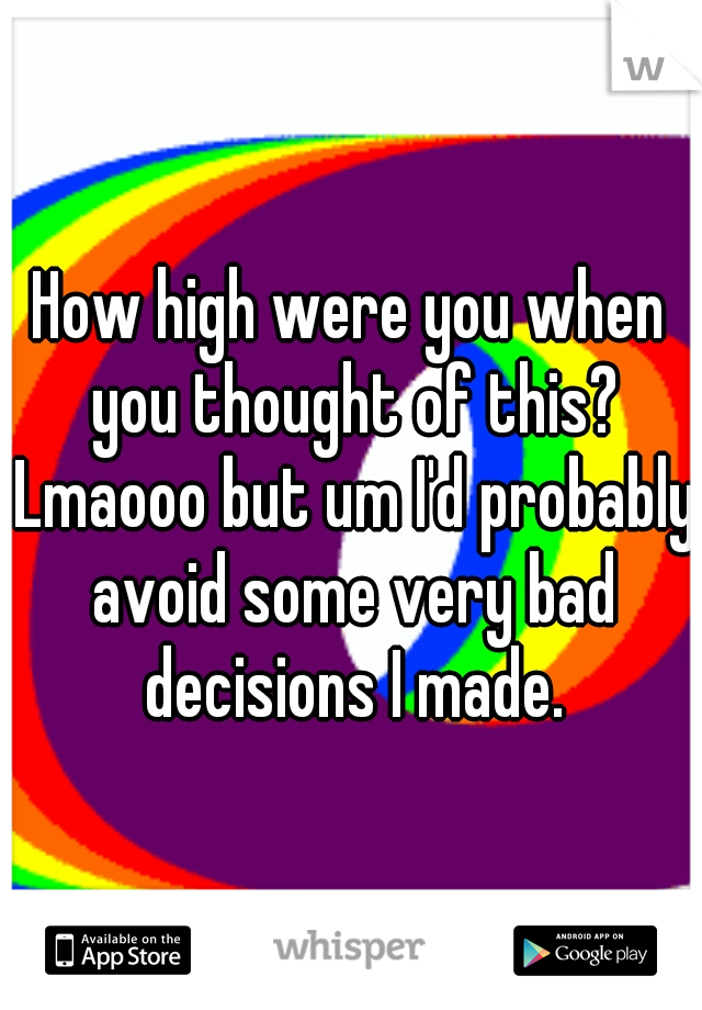 How high were you when you thought of this? Lmaooo but um I'd probably avoid some very bad decisions I made.