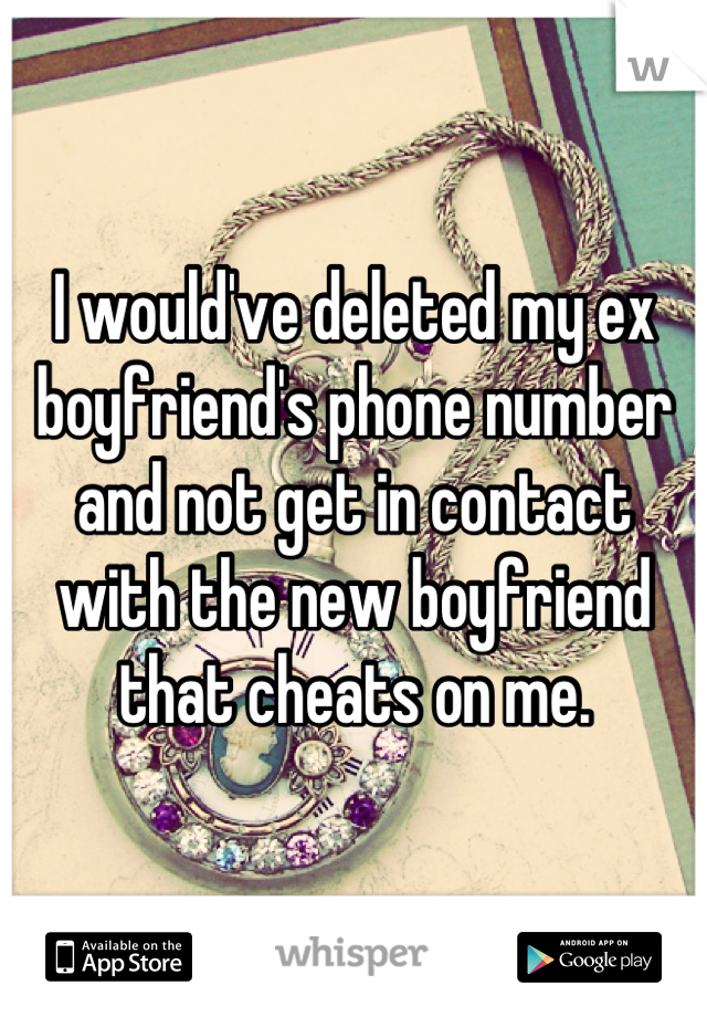 I would've deleted my ex boyfriend's phone number and not get in contact with the new boyfriend that cheats on me.