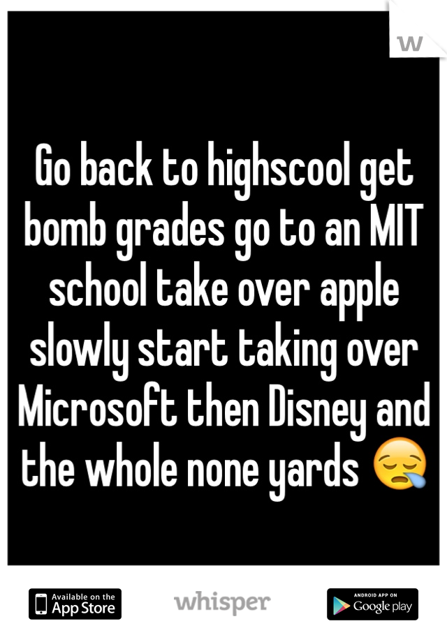 Go back to highscool get bomb grades go to an MIT school take over apple slowly start taking over Microsoft then Disney and the whole none yards 😪