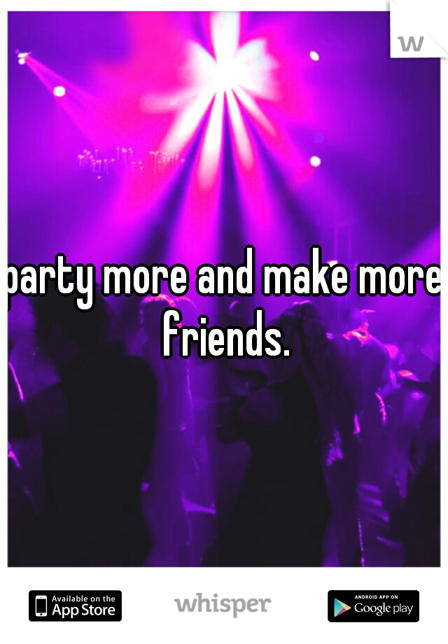 party more and make more friends.