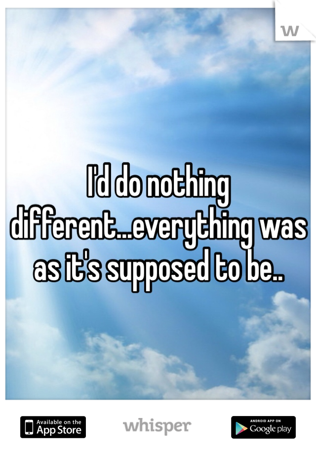 I'd do nothing different...everything was as it's supposed to be..