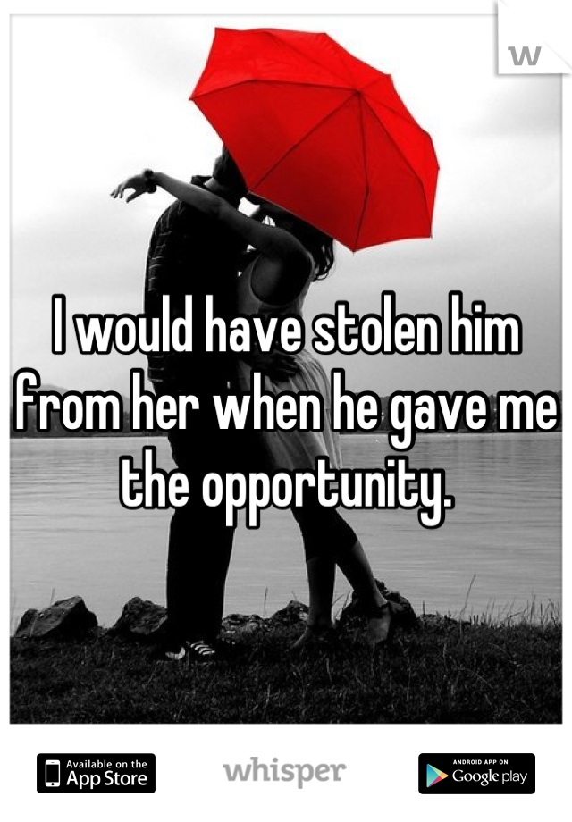 I would have stolen him from her when he gave me the opportunity.