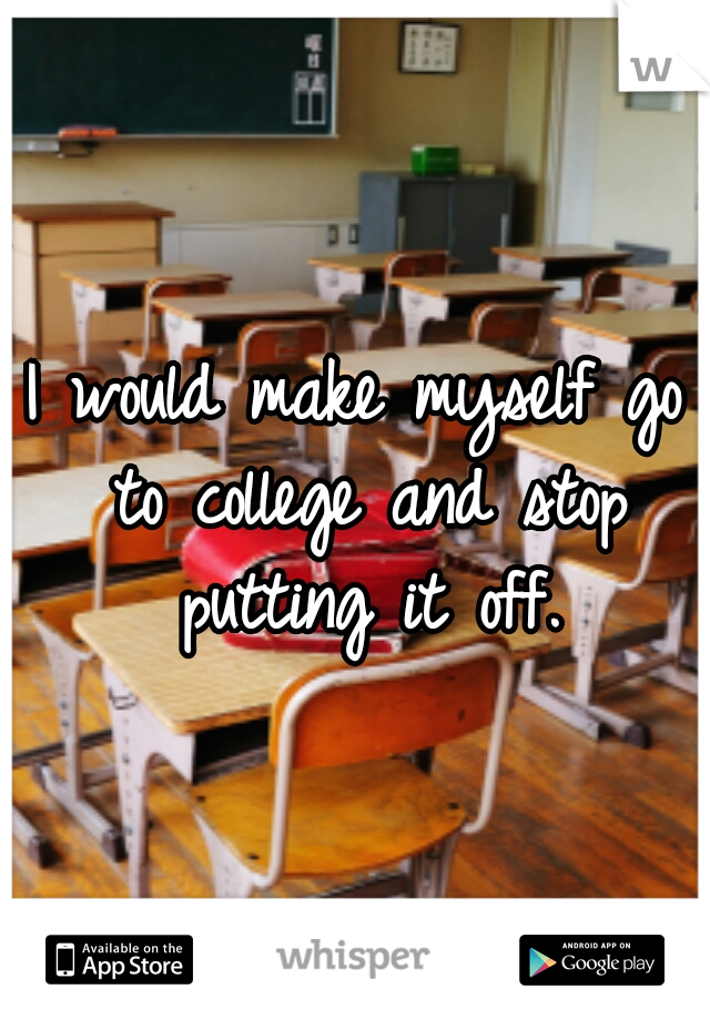 I would make myself go to college and stop putting it off.