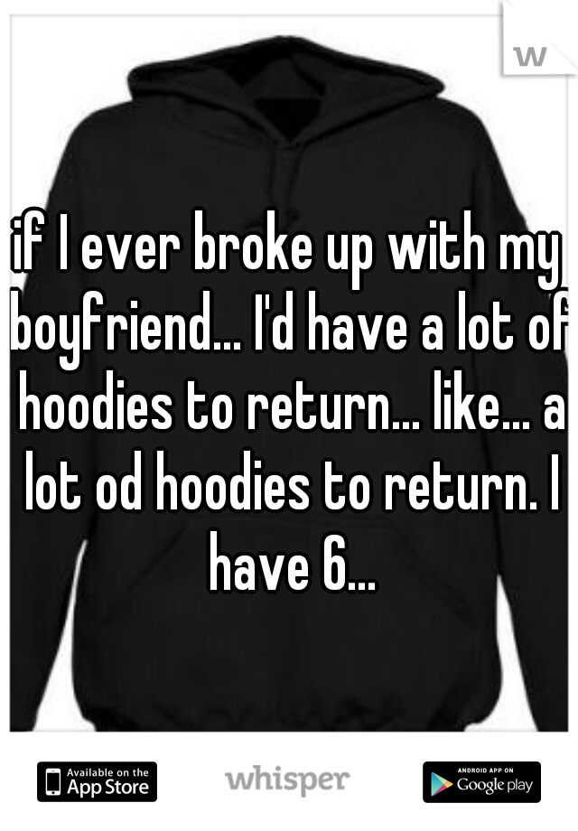 if I ever broke up with my boyfriend... I'd have a lot of hoodies to return... like... a lot od hoodies to return. I have 6...