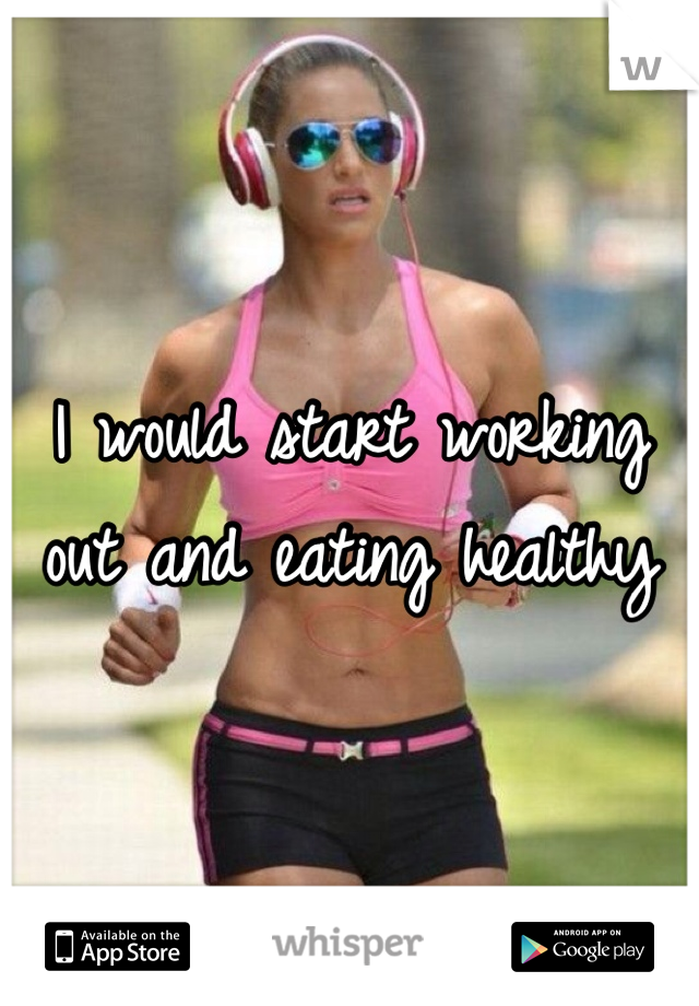 I would start working out and eating healthy