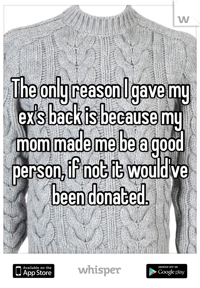 The only reason I gave my ex's back is because my mom made me be a good person, if not it would've been donated. 