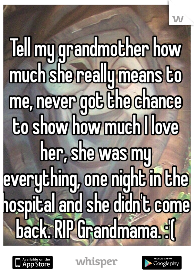 Tell my grandmother how much she really means to me, never got the chance to show how much I love her, she was my everything, one night in the hospital and she didn't come back. RIP Grandmama. :'(