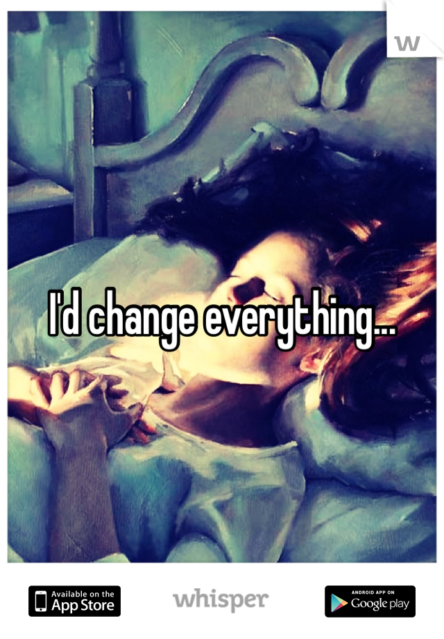 I'd change everything... 