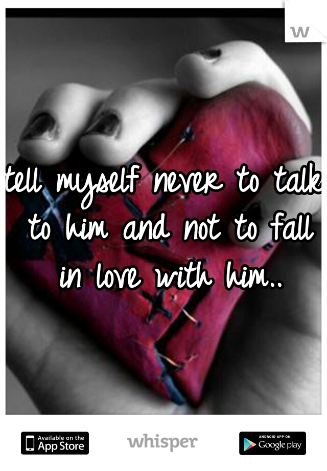 tell myself never to talk to him and not to fall in love with him..