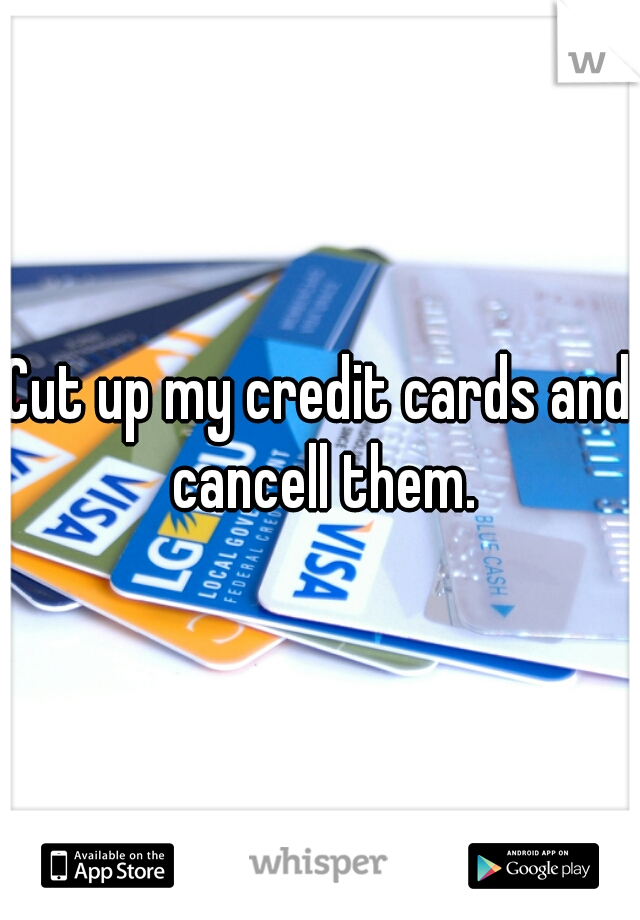 Cut up my credit cards and cancell them.