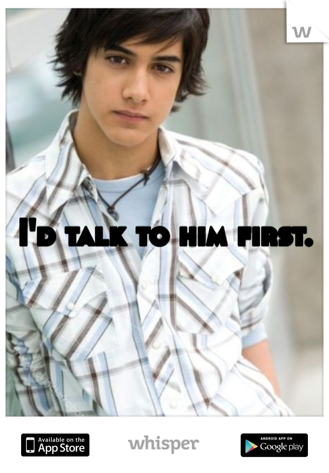 I'd talk to him first. 