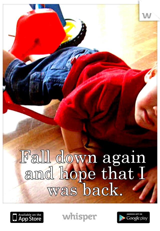 Fall down again and hope that I was back.