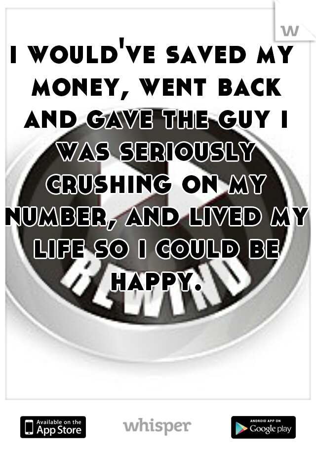 i would've saved my money, went back and gave the guy i was seriously crushing on my number, and lived my life so i could be happy.