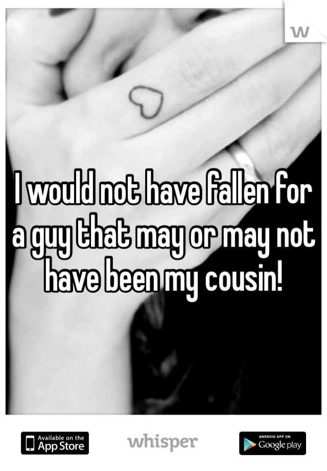 I would not have fallen for a guy that may or may not have been my cousin!