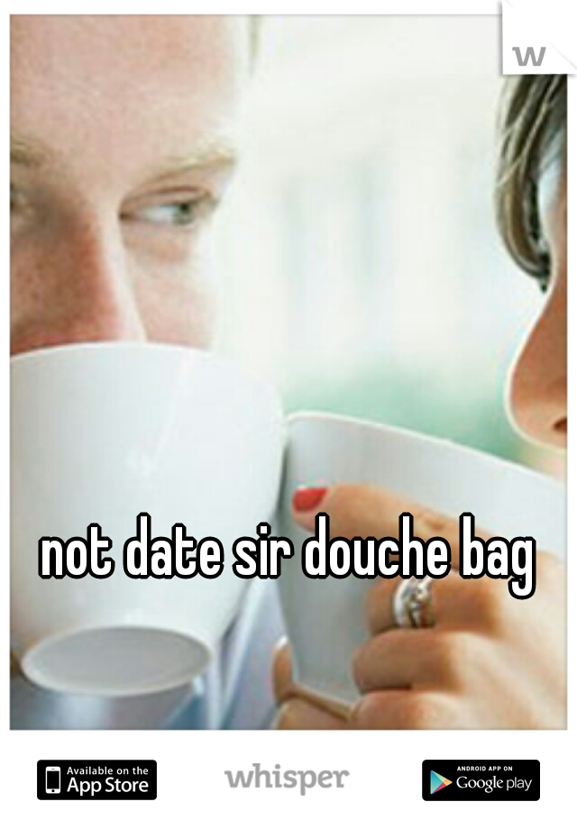 not date sir douche bag