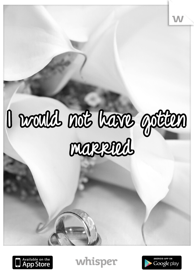 I would not have gotten married