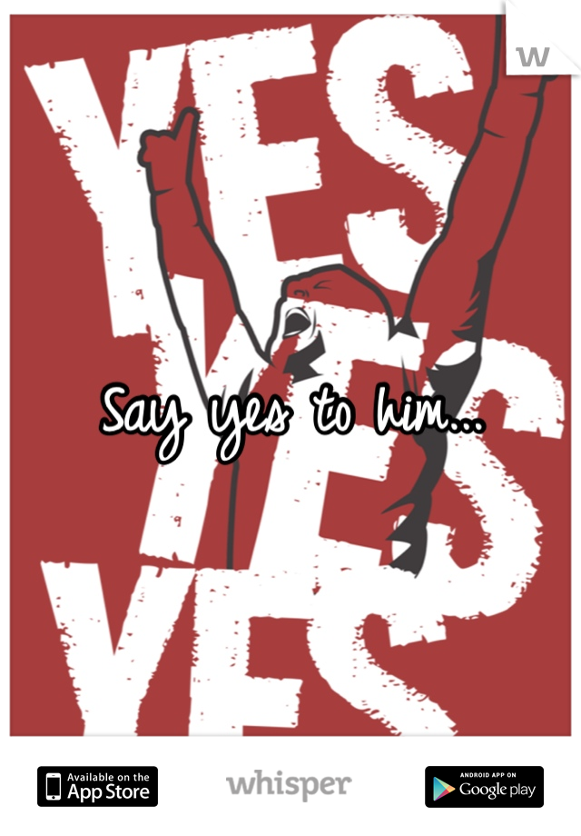 Say yes to him...