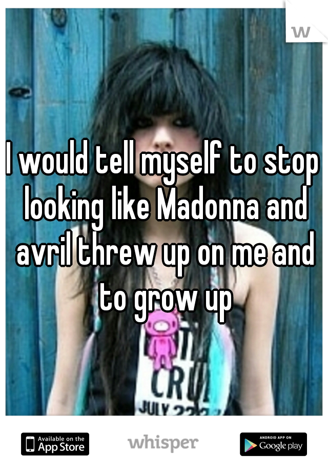 I would tell myself to stop looking like Madonna and avril threw up on me and to grow up