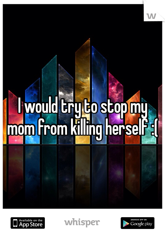 I would try to stop my mom from killing herself :(