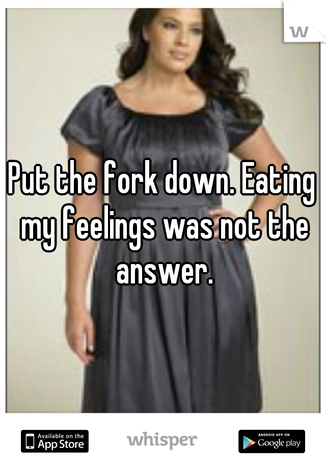 Put the fork down. Eating my feelings was not the answer.