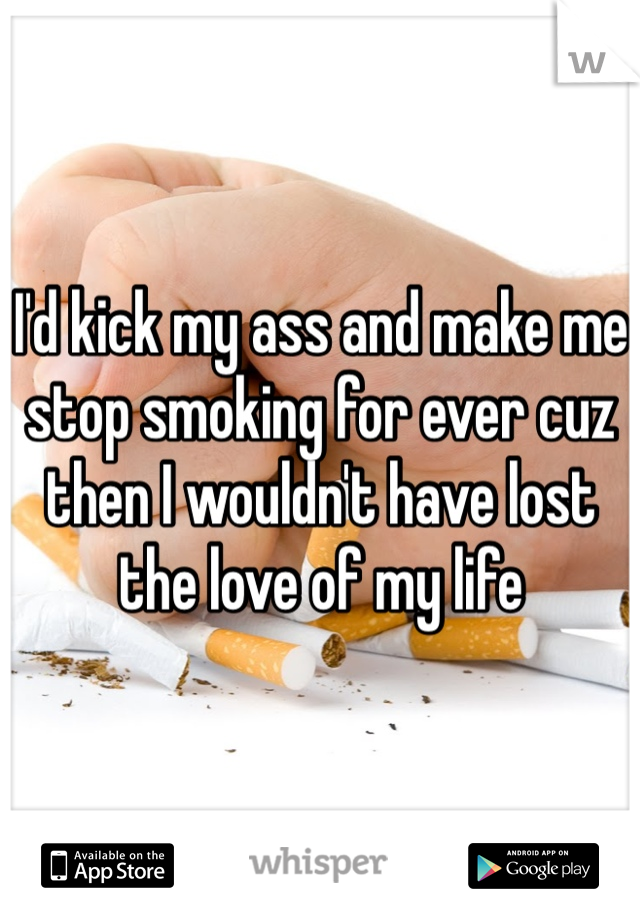 I'd kick my ass and make me stop smoking for ever cuz then I wouldn't have lost the love of my life