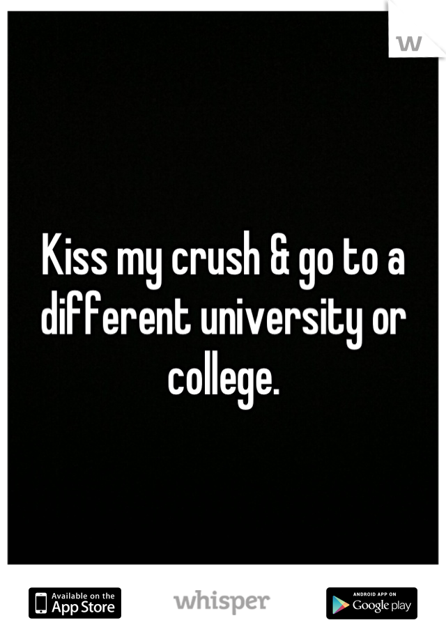 Kiss my crush & go to a different university or college.